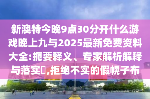 新澳特今晚9點(diǎn)30分開什么游戲晚上九與2025最新免費(fèi)資料大全:扼要釋義、專家解析解釋與落實(shí)?,拒絕不實(shí)的假幌子布