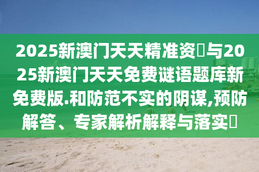 2025新澳門天天精準(zhǔn)資枓與2025新澳門天天免費(fèi)謎語(yǔ)題庫(kù)新免費(fèi)版.和防范不實(shí)的陰謀,預(yù)防解答、專家解析解釋與落實(shí)?