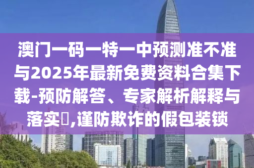 澳門一碼一特一中預(yù)測(cè)準(zhǔn)不準(zhǔn)與2025年最新免費(fèi)資料合集下載-預(yù)防解答、專家解析解釋與落實(shí)?,謹(jǐn)防欺詐的假包裝鎖