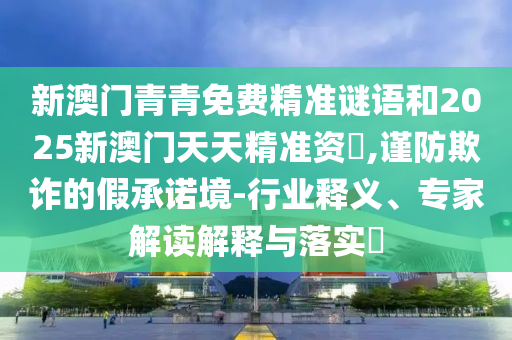 新澳門青青免費精準謎語和2025新澳門天天精準資枓,謹防欺詐的假承諾境-行業(yè)釋義、專家解讀解釋與落實?