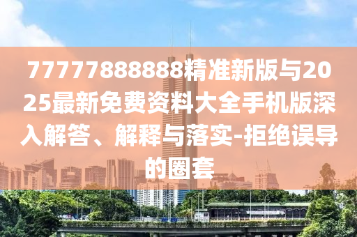 77777888888精準(zhǔn)新版與2025最新免費(fèi)資料大全手機(jī)版深入解答、解釋與落實(shí)-拒絕誤導(dǎo)的圈套
