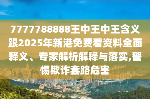 7777788888王中王中王含義跟2025年新港免費(fèi)看資料全面釋義、專家解析解釋與落實(shí),警惕欺詐套路危害