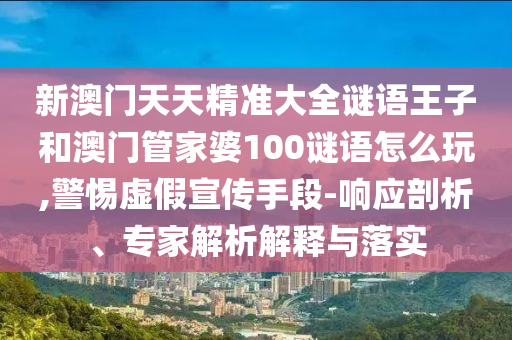 新澳門天天精準(zhǔn)大全謎語(yǔ)王子和澳門管家婆100謎語(yǔ)怎么玩,警惕虛假宣傳手段-響應(yīng)剖析、專家解析解釋與落實(shí)