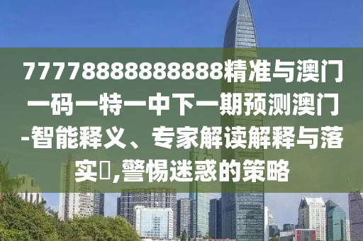 77778888888888精準(zhǔn)與澳門一碼一特一中下一期預(yù)測(cè)澳門-智能釋義、專家解讀解釋與落實(shí)?,警惕迷惑的策略