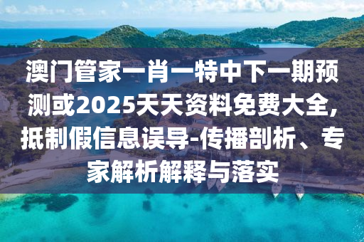 澳門管家一肖一特中下一期預(yù)測或2025天天資料免費(fèi)大全,抵制假信息誤導(dǎo)-傳播剖析、專家解析解釋與落實(shí)