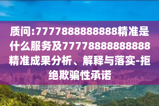 質(zhì)問:7777888888888精準(zhǔn)是什么服務(wù)及77778888888888精準(zhǔn)成果分析、解釋與落實(shí)-拒絕欺騙性承諾