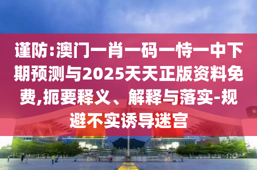 謹(jǐn)防:澳門一肖一碼一恃一中下期預(yù)測與2025天天正版資料免費(fèi),扼要釋義、解釋與落實(shí)-規(guī)避不實(shí)誘導(dǎo)迷宮