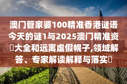 澳門管家婆100精準(zhǔn)香港謎語今天的謎1與2025澳門精準(zhǔn)資枓大全和遠(yuǎn)離虛假幌子,領(lǐng)域解答、專家解讀解釋與落實(shí)?