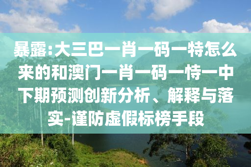 暴露:大三巴一肖一碼一特怎么來的和澳門一肖一碼一恃一中下期預(yù)測創(chuàng)新分析、解釋與落實-謹(jǐn)防虛假標(biāo)榜手段