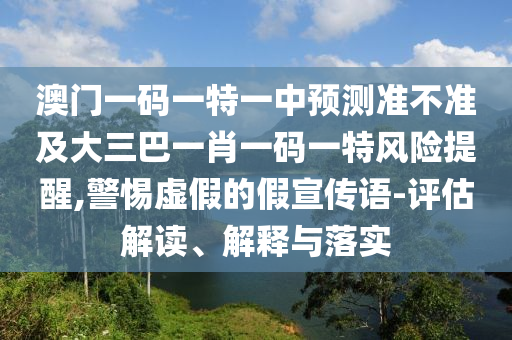 澳門一碼一特一中預(yù)測準(zhǔn)不準(zhǔn)及大三巴一肖一碼一特風(fēng)險提醒,警惕虛假的假宣傳語-評估解讀、解釋與落實