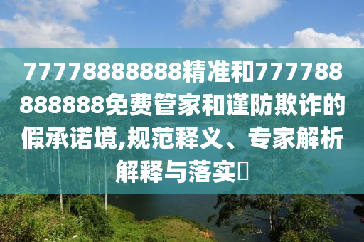 77778888888精準(zhǔn)和777788888888免費(fèi)管家和謹(jǐn)防欺詐的假承諾境,規(guī)范釋義、專家解析解釋與落實(shí)?