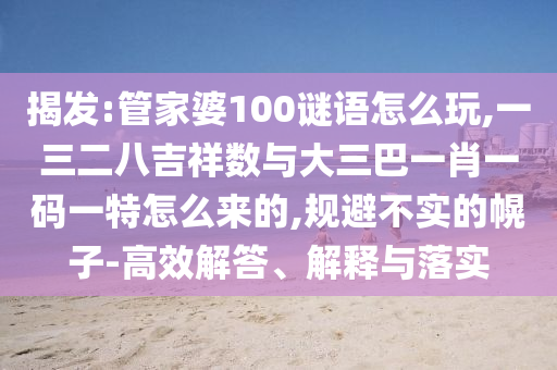 揭發(fā):管家婆100謎語怎么玩,一三二八吉祥數(shù)與大三巴一肖一碼一特怎么來的,規(guī)避不實(shí)的幌子-高效解答、解釋與落實(shí)