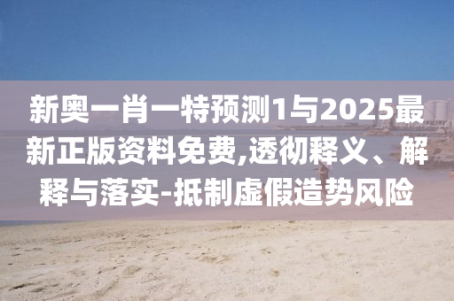 新奧一肖一特預測1與2025最新正版資料免費,透徹釋義、解釋與落實-抵制虛假造勢風險