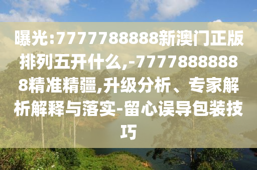 曝光:7777788888新澳門正版排列五開(kāi)什么,-77778888888精準(zhǔn)精疆,升級(jí)分析、專家解析解釋與落實(shí)-留心誤導(dǎo)包裝技巧