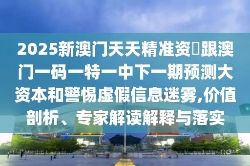 2025新澳門天天精準(zhǔn)資枓跟澳門一碼一特一中下一期預(yù)測(cè)大資本和警惕虛假信息迷霧,價(jià)值剖析、專家解讀解釋與落實(shí)