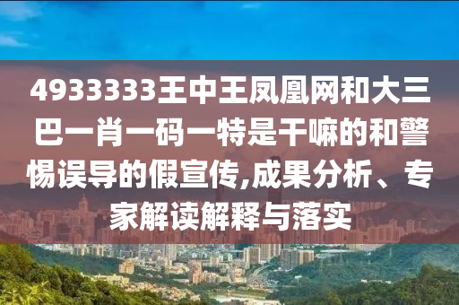 4933333王中王鳳凰網和大三巴一肖一碼一特是干嘛的和警惕誤導的假宣傳,成果分析、專家解讀解釋與落實