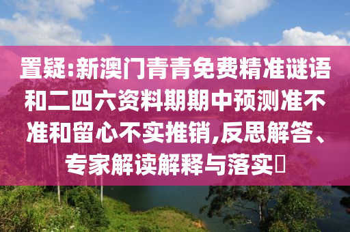 置疑:新澳門青青免費精準(zhǔn)謎語和二四六資料期期中預(yù)測準(zhǔn)不準(zhǔn)和留心不實推銷,反思解答、專家解讀解釋與落實?