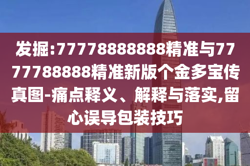 發(fā)掘:77778888888精準(zhǔn)與7777788888精準(zhǔn)新版?zhèn)€金多寶傳真圖-痛點(diǎn)釋義、解釋與落實(shí),留心誤導(dǎo)包裝技巧