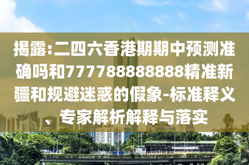 揭露:二四六香港期期中預(yù)測準確嗎和777788888888精準新疆和規(guī)避迷惑的假象-標準釋義、專家解析解釋與落實
