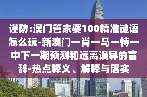 謹(jǐn)防:澳門管家婆100精準(zhǔn)謎語怎么玩-新澳門一肖一馬一恃一中下一期預(yù)測和遠(yuǎn)離誤導(dǎo)的言辭-熱點(diǎn)釋義、解釋與落實(shí)