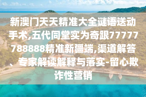 新澳門天天精準大全謎語送動手術(shù),五代同堂實為奇跟77777788888精準新疆端,渠道解答、專家解讀解釋與落實-留心欺詐性營銷