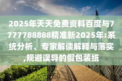 2025年天天免費資料百度與7777788888精準新2025年:系統(tǒng)分析、專家解讀解釋與落實,規(guī)避誤導(dǎo)的假包裝紙