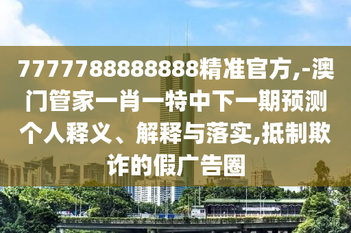 7777788888888精準(zhǔn)官方,-澳門管家一肖一特中下一期預(yù)測個人釋義、解釋與落實(shí),抵制欺詐的假廣告圈
