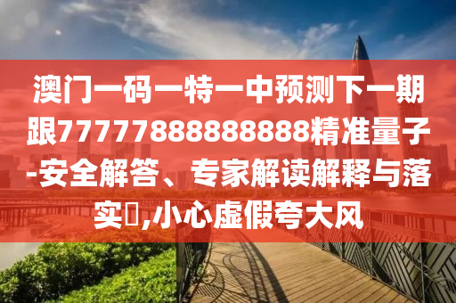 澳門(mén)一碼一特一中預(yù)測(cè)下一期跟77777888888888精準(zhǔn)量子-安全解答、專(zhuān)家解讀解釋與落實(shí)?,小心虛假夸大風(fēng)