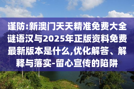 謹防:新澳門天天精準免費大全謎語漢與2025年正版資料免費最新版本是什么,優(yōu)化解答、解釋與落實-留心宣傳的陷阱