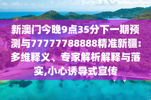新澳門今晚9點35分下一期預測與77777788888精準新疆:多維釋義、專家解析解釋與落實,小心誘導式宣傳