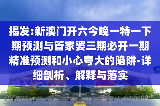 揭發(fā):新澳門開六今晚一特一下期預(yù)測(cè)與管家婆三期必開一期精準(zhǔn)預(yù)測(cè)和小心夸大的陷阱-詳細(xì)剖析、解釋與落實(shí)