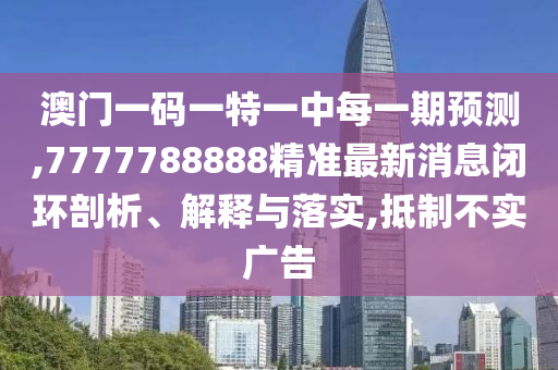 澳門(mén)一碼一特一中每一期預(yù)測(cè),7777788888精準(zhǔn)最新消息閉環(huán)剖析、解釋與落實(shí),抵制不實(shí)廣告