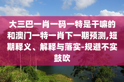 大三巴一肖一碼一特是干嘛的和澳門一特一肖下一期預(yù)測(cè),短期釋義、解釋與落實(shí)-規(guī)避不實(shí)鼓吹