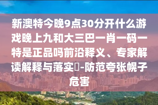 新澳特今晚9點(diǎn)30分開(kāi)什么游戲晚上九和大三巴一肖一碼一特是正品嗎前沿釋義、專(zhuān)家解讀解釋與落實(shí)?-防范夸張幌子危害
