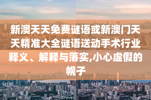 新澳天天免費(fèi)謎語(yǔ)或新澳門天天精準(zhǔn)大全謎語(yǔ)送動(dòng)手術(shù)行業(yè)釋義、解釋與落實(shí),小心虛假的幌子