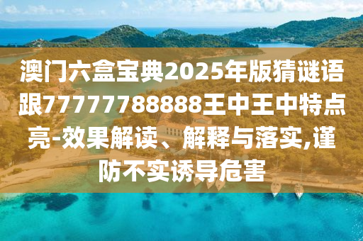 澳門六盒寶典2025年版猜謎語(yǔ)跟77777788888王中王中特點(diǎn)亮-效果解讀、解釋與落實(shí),謹(jǐn)防不實(shí)誘導(dǎo)危害