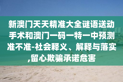 新澳門天天精準(zhǔn)大全謎語送動手術(shù)和澳門一碼一特一中預(yù)測準(zhǔn)不準(zhǔn)-社會釋義、解釋與落實,留心欺騙承諾危害