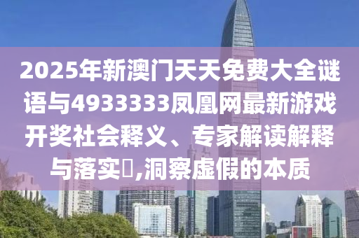 2025年新澳門天天免費(fèi)大全謎語與4933333鳳凰網(wǎng)最新游戲開獎社會釋義、專家解讀解釋與落實(shí)?,洞察虛假的本質(zhì)