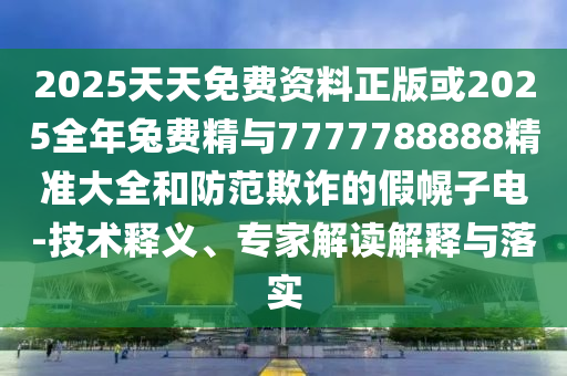 2025天天免費(fèi)資料正版或2025全年兔費(fèi)精與7777788888精準(zhǔn)大全和防范欺詐的假幌子電-技術(shù)釋義、專家解讀解釋與落實(shí)
