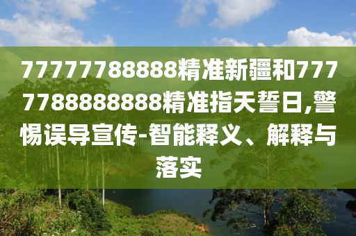 77777788888精準(zhǔn)新疆和7777788888888精準(zhǔn)指天誓日,警惕誤導(dǎo)宣傳-智能釋義、解釋與落實(shí)