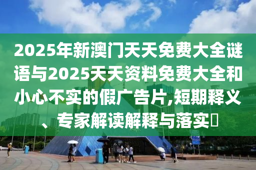 2025年新澳門天天免費大全謎語與2025天天資料免費大全和小心不實的假廣告片,短期釋義、專家解讀解釋與落實?