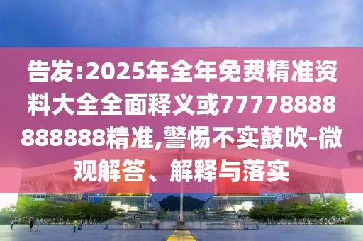 告發(fā):2025年全年免費(fèi)精準(zhǔn)資料大全全面釋義或77778888888888精準(zhǔn),警惕不實(shí)鼓吹-微觀解答、解釋與落實(shí)