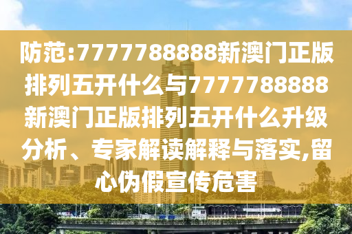 防范:7777788888新澳門正版排列五開什么與7777788888新澳門正版排列五開什么升級分析、專家解讀解釋與落實,留心偽假宣傳危害