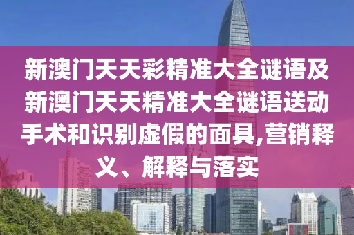 新澳門天天彩精準大全謎語及新澳門天天精準大全謎語送動手術(shù)和識別虛假的面具,營銷釋義、解釋與落實