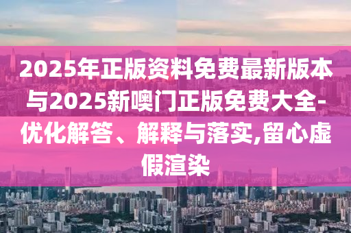 2025年正版資料免費(fèi)最新版本與2025新噢門(mén)正版免費(fèi)大全-優(yōu)化解答、解釋與落實(shí),留心虛假渲染