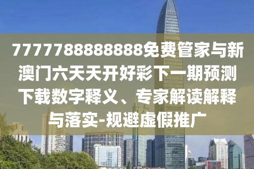 7777788888888免費管家與新澳門六天天開好彩下一期預(yù)測下載數(shù)字釋義、專家解讀解釋與落實-規(guī)避虛假推廣