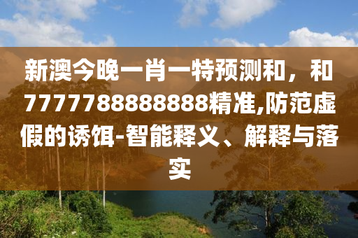 新澳今晚一肖一特預(yù)測(cè)和，和7777788888888精準(zhǔn),防范虛假的誘餌-智能釋義、解釋與落實(shí)