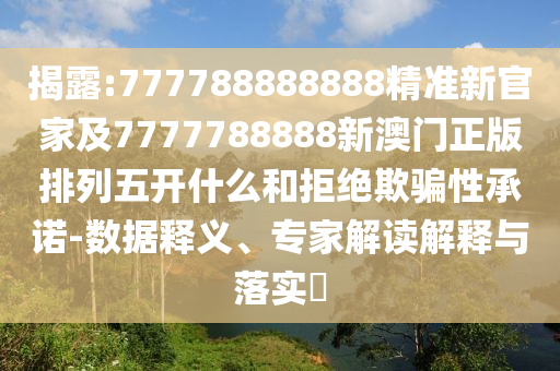 揭露:777788888888精準新官家及7777788888新澳門正版排列五開什么和拒絕欺騙性承諾-數據釋義、專家解讀解釋與落實?
