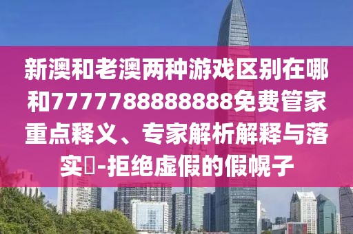 新澳和老澳兩種游戲區(qū)別在哪和7777788888888免費管家重點釋義、專家解析解釋與落實?-拒絕虛假的假幌子