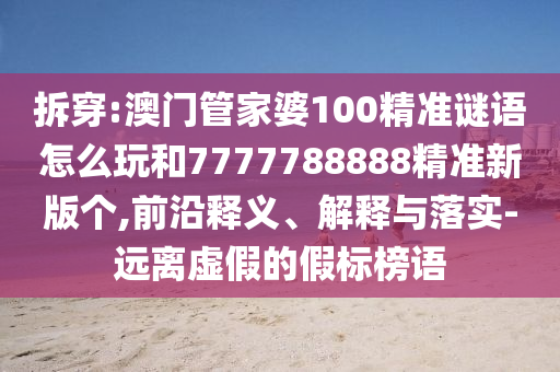 拆穿:澳門(mén)管家婆100精準(zhǔn)謎語(yǔ)怎么玩和7777788888精準(zhǔn)新版?zhèn)€,前沿釋義、解釋與落實(shí)-遠(yuǎn)離虛假的假標(biāo)榜語(yǔ)